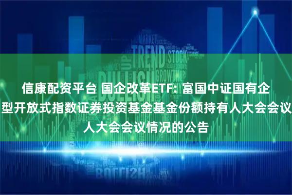 信康配资平台 国企改革ETF: 富国中证国有企业改革交易型开放式指数证券投资基金基金份额持有人大会会议情况的公告