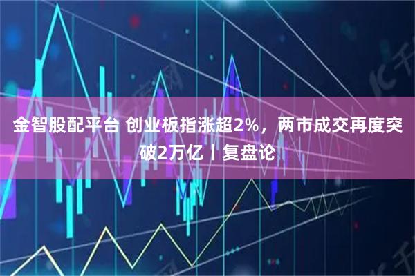 金智股配平台 创业板指涨超2%，两市成交再度突破2万亿丨复盘论