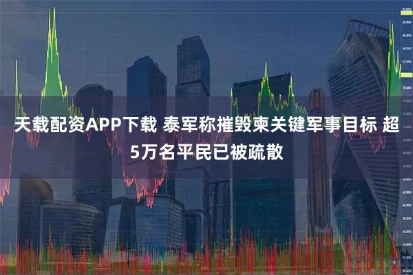 天载配资APP下载 泰军称摧毁柬关键军事目标 超5万名平民已被疏散