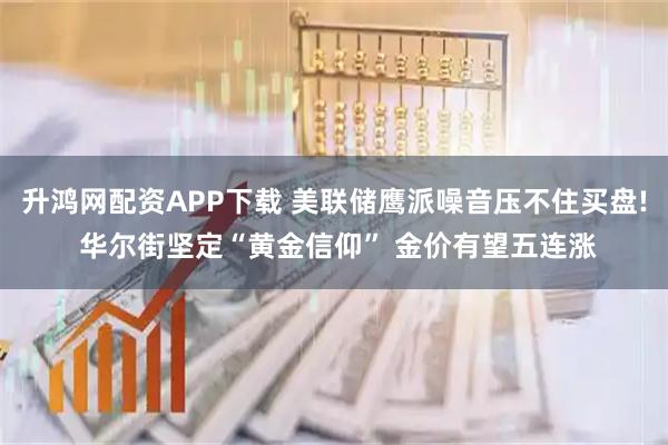 升鸿网配资APP下载 美联储鹰派噪音压不住买盘! 华尔街坚定“黄金信仰” 金价有望五连涨