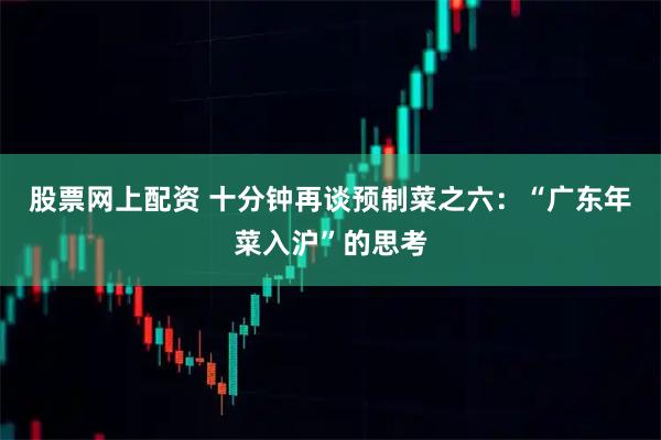 股票网上配资 十分钟再谈预制菜之六：“广东年菜入沪”的思考