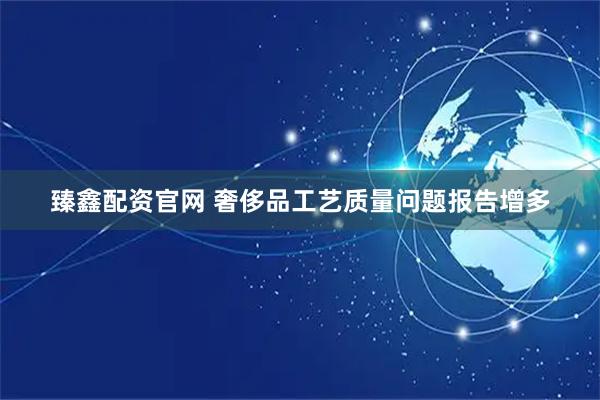 臻鑫配资官网 奢侈品工艺质量问题报告增多