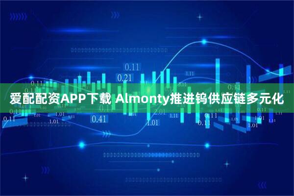 爱配配资APP下载 Almonty推进钨供应链多元化