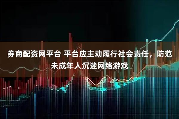 券商配资网平台 平台应主动履行社会责任，防范未成年人沉迷网络游戏
