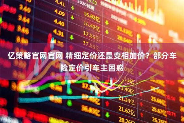 亿策略官网官网 精细定价还是变相加价？部分车险定价引车主困惑