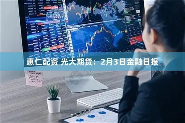 惠仁配资 光大期货：2月3日金融日报