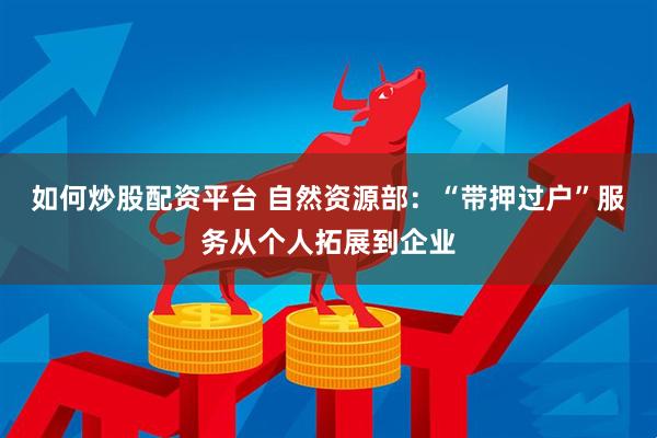 如何炒股配资平台 自然资源部：“带押过户”服务从个人拓展到企业