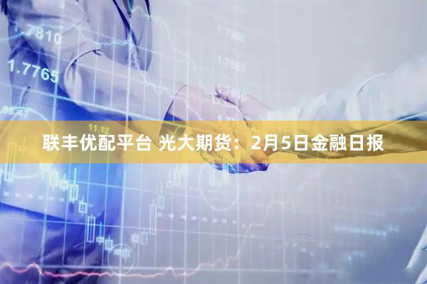 联丰优配平台 光大期货：2月5日金融日报