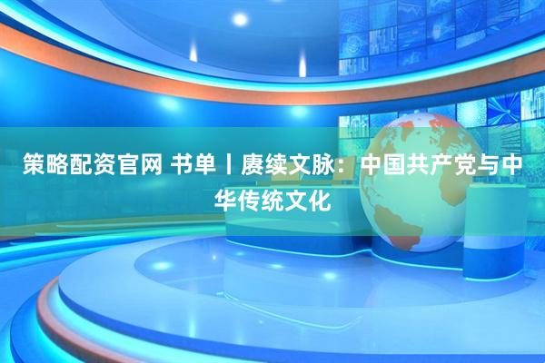 策略配资官网 书单丨赓续文脉：中国共产党与中华传统文化